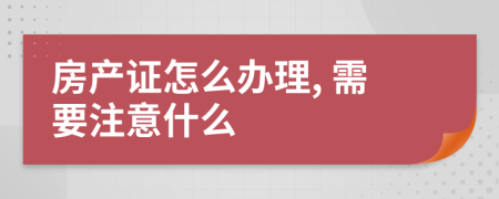 房產(chǎn)證怎么辦理, 需要注意什么