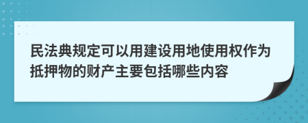 民法典規(guī)定可以用建設(shè)用地使用權(quán)作為抵押物的財產(chǎn)主要包括哪些內(nèi)容