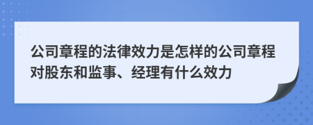 公司章程的法律效力是怎樣的公司章程對股東和監(jiān)事、經(jīng)理有什么效力