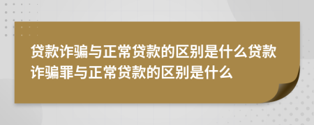 貸款詐騙與正常貸款的區(qū)別是什么貸款詐騙罪與正常貸款的區(qū)別是什么