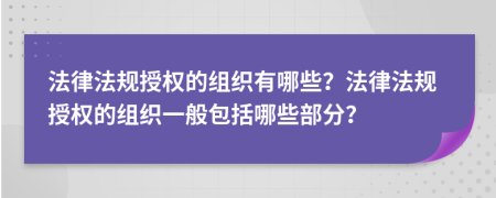 法律法規(guī)授權(quán)的組織有哪些？法律法規(guī)授權(quán)的組織一般包括哪些部分？