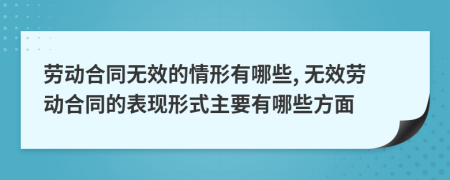 勞動合同無效的情形有哪些, 無效勞動合同的表現(xiàn)形式主要有哪些方面