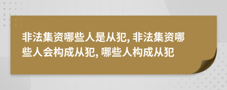 非法集資哪些人是從犯, 非法集資哪些人會構成從犯, 哪些人構成從犯