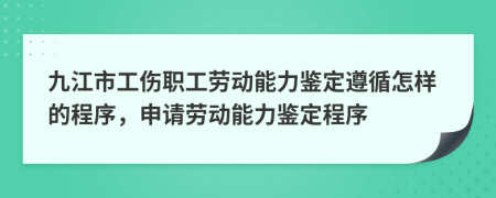 九江市工傷職工勞動能力鑒定遵循怎樣的程序，申請勞動能力鑒定程序