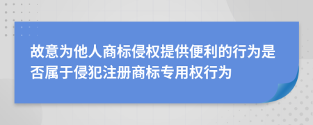故意為他人商標(biāo)侵權(quán)提供便利的行為是否屬于侵犯注冊商標(biāo)專用權(quán)行為
