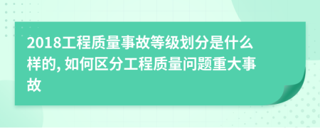 2018工程質(zhì)量事故等級劃分是什么樣的, 如何區(qū)分工程質(zhì)量問題重大事故