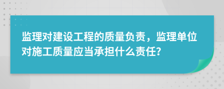 監(jiān)理對建設(shè)工程的質(zhì)量負(fù)責(zé)，監(jiān)理單位對施工質(zhì)量應(yīng)當(dāng)承擔(dān)什么責(zé)任？