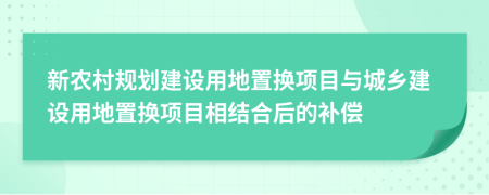 新農(nóng)村規(guī)劃建設(shè)用地置換項(xiàng)目與城鄉(xiāng)建設(shè)用地置換項(xiàng)目相結(jié)合后的補(bǔ)償