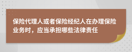 保險(xiǎn)代理人或者保險(xiǎn)經(jīng)紀(jì)人在辦理保險(xiǎn)業(yè)務(wù)時(shí)，應(yīng)當(dāng)承擔(dān)哪些法律責(zé)任