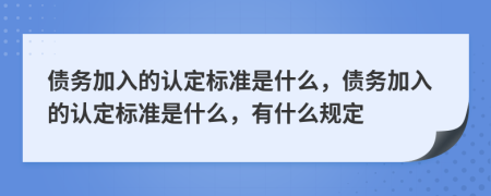 債務(wù)加入的認(rèn)定標(biāo)準(zhǔn)是什么，債務(wù)加入的認(rèn)定標(biāo)準(zhǔn)是什么，有什么規(guī)定