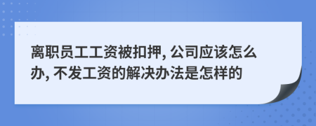 離職員工工資被扣押, 公司應該怎么辦, 不發(fā)工資的解決辦法是怎樣的