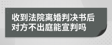 收到法院離婚判決書后對(duì)方不出庭能宣判嗎
