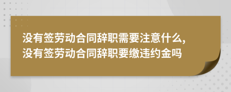 沒有簽勞動合同辭職需要注意什么, 沒有簽勞動合同辭職要繳違約金嗎