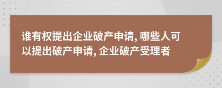 誰有權(quán)提出企業(yè)破產(chǎn)申請, 哪些人可以提出破產(chǎn)申請, 企業(yè)破產(chǎn)受理者