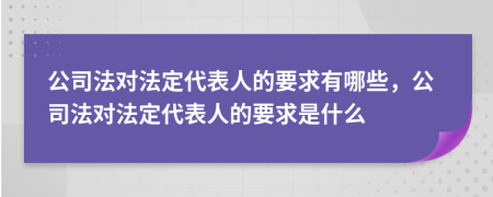 公司法對(duì)法定代表人的要求有哪些，公司法對(duì)法定代表人的要求是什么