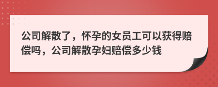 公司解散了，懷孕的女員工可以獲得賠償嗎，公司解散孕婦賠償多少錢