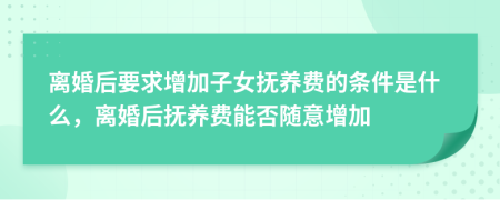 離婚后要求增加子女撫養(yǎng)費(fèi)的條件是什么，離婚后撫養(yǎng)費(fèi)能否隨意增加