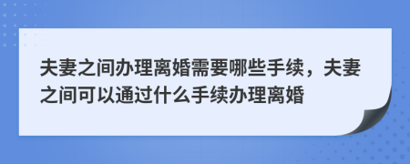 夫妻之間辦理離婚需要哪些手續(xù)，夫妻之間可以通過(guò)什么手續(xù)辦理離婚
