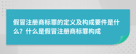 假冒注冊商標罪的定義及構(gòu)成要件是什么？什么是假冒注冊商標罪構(gòu)成