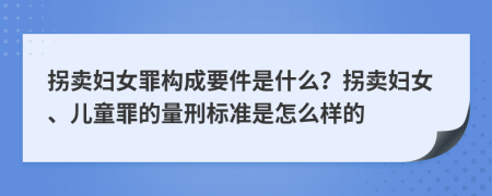 拐賣婦女罪構(gòu)成要件是什么？拐賣婦女、兒童罪的量刑標(biāo)準(zhǔn)是怎么樣的