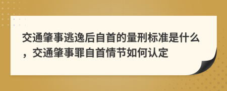 交通肇事逃逸后自首的量刑標(biāo)準是什么，交通肇事罪自首情節(jié)如何認定