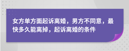 女方單方面起訴離婚，男方不同意，最快多久能離掉，起訴離婚的條件