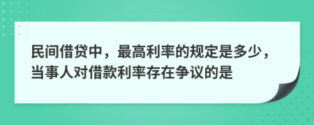 民間借貸中，最高利率的規(guī)定是多少，當(dāng)事人對借款利率存在爭議的是