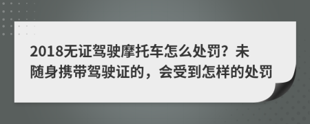2018無證駕駛摩托車怎么處罰？未隨身攜帶駕駛證的，會(huì)受到怎樣的處罰