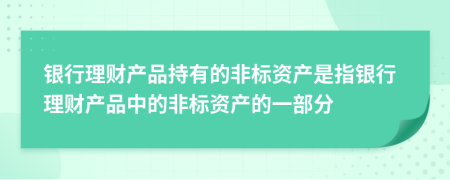 銀行理財產(chǎn)品持有的非標(biāo)資產(chǎn)是指銀行理財產(chǎn)品中的非標(biāo)資產(chǎn)的一部分