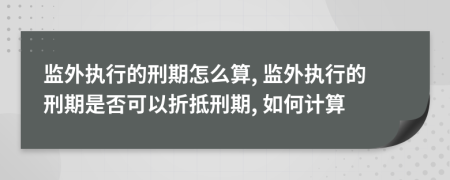監(jiān)外執(zhí)行的刑期怎么算, 監(jiān)外執(zhí)行的刑期是否可以折抵刑期, 如何計算