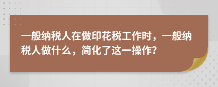 一般納稅人在做印花稅工作時(shí)，一般納稅人做什么，簡化了這一操作？