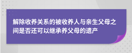 解除收養(yǎng)關(guān)系的被收養(yǎng)人與親生父母之間是否還可以繼承養(yǎng)父母的遺產(chǎn)