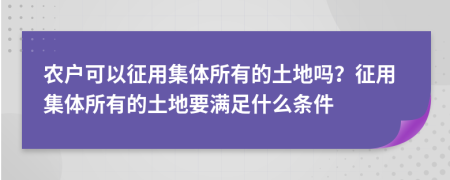農(nóng)戶可以征用集體所有的土地嗎？征用集體所有的土地要滿足什么條件