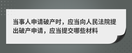 當(dāng)事人申請(qǐng)破產(chǎn)時(shí)，應(yīng)當(dāng)向人民法院提出破產(chǎn)申請(qǐng)，應(yīng)當(dāng)提交哪些材料
