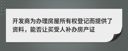開(kāi)發(fā)商為辦理房屋所有權(quán)登記而提供了資料，能否讓買(mǎi)受人補(bǔ)辦房產(chǎn)證