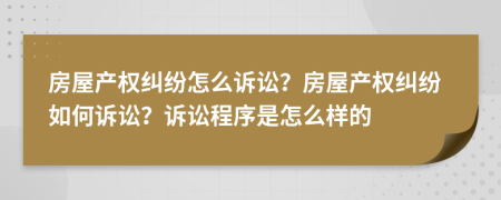 房屋產(chǎn)權(quán)糾紛怎么訴訟？房屋產(chǎn)權(quán)糾紛如何訴訟？訴訟程序是怎么樣的