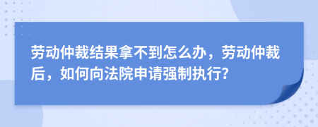 勞動仲裁結(jié)果拿不到怎么辦，勞動仲裁后，如何向法院申請強(qiáng)制執(zhí)行？
