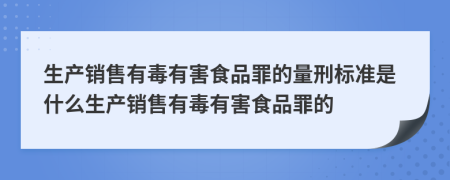 生產銷售有毒有害食品罪的量刑標準是什么生產銷售有毒有害食品罪的
