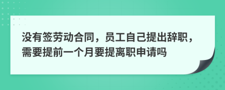 沒有簽勞動合同，員工自己提出辭職，需要提前一個月要提離職申請嗎
