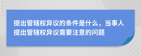 提出管轄權(quán)異議的條件是什么，當(dāng)事人提出管轄權(quán)異議需要注意的問題
