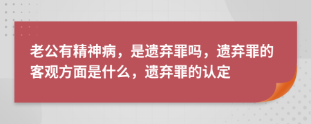 老公有精神病，是遺棄罪嗎，遺棄罪的客觀方面是什么，遺棄罪的認定