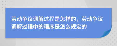 勞動(dòng)爭(zhēng)議調(diào)解過(guò)程是怎樣的，勞動(dòng)爭(zhēng)議調(diào)解過(guò)程中的程序是怎么規(guī)定的