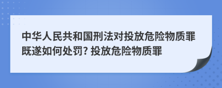 中華人民共和國(guó)刑法對(duì)投放危險(xiǎn)物質(zhì)罪既遂如何處罰? 投放危險(xiǎn)物質(zhì)罪