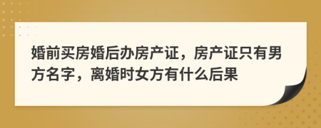 婚前買房婚后辦房產(chǎn)證，房產(chǎn)證只有男方名字，離婚時(shí)女方有什么后果
