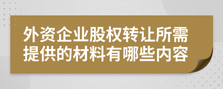 外資企業(yè)股權(quán)轉(zhuǎn)讓所需提供的材料有哪些內(nèi)容