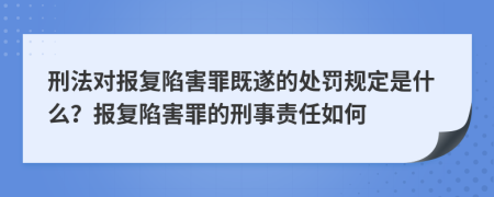刑法對報復(fù)陷害罪既遂的處罰規(guī)定是什么？報復(fù)陷害罪的刑事責(zé)任如何