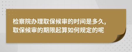 檢察院辦理取保候?qū)彽臅r間是多久, 取保候?qū)彽钠谙奁鹚闳绾我?guī)定的呢
