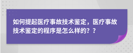 如何提起醫(yī)療事故技術(shù)鑒定，醫(yī)療事故技術(shù)鑒定的程序是怎么樣的？？