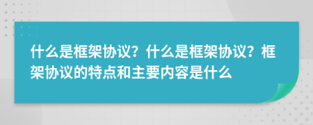 什么是框架協(xié)議？什么是框架協(xié)議？框架協(xié)議的特點和主要內(nèi)容是什么