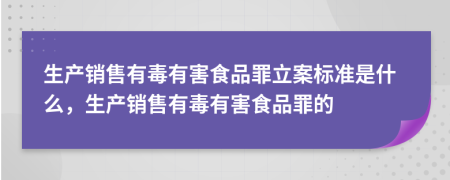 生產(chǎn)銷售有毒有害食品罪立案標(biāo)準(zhǔn)是什么，生產(chǎn)銷售有毒有害食品罪的